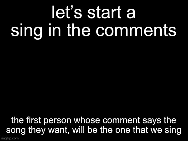 rules in comments | let’s start a sing in the comments; the first person whose comment says the song they want, will be the one that we sing | made w/ Imgflip meme maker