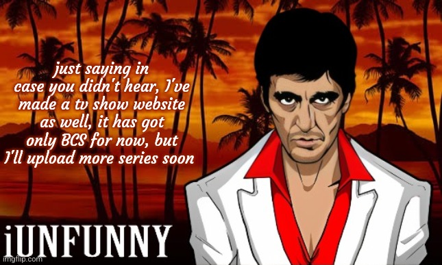 iUnFunny's Scarface template | just saying in case you didn't hear, I've made a tv show website as well, it has got only BCS for now, but I'll upload more series soon | image tagged in iunfunny's scarface template | made w/ Imgflip meme maker