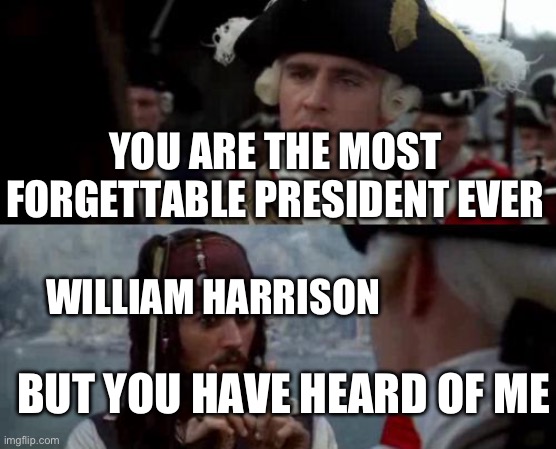 Jack Sparrow you have heard of me | YOU ARE THE MOST FORGETTABLE PRESIDENT EVER; WILLIAM HARRISON; BUT YOU HAVE HEARD OF ME | image tagged in jack sparrow you have heard of me | made w/ Imgflip meme maker