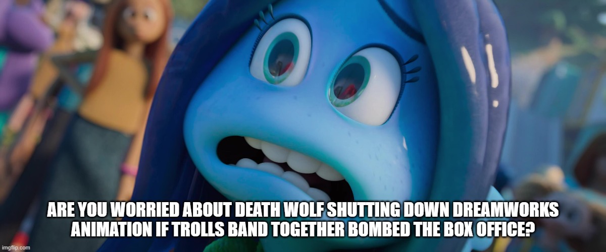 ARE YOU WORRIED ABOUT DEATH WOLF SHUTTING DOWN DREAMWORKS ANIMATION IF TROLLS BAND TOGETHER BOMBED THE BOX OFFICE? | made w/ Imgflip meme maker