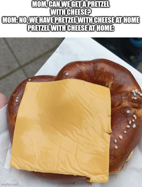 MOM, CAN WE GET A PRETZEL WITH CHEESE?
MOM: NO, WE HAVE PRETZEL WITH CHEESE AT HOME
PRETZEL WITH CHEESE AT HOME: | image tagged in mom can we have,food,wtf is that,funny | made w/ Imgflip meme maker