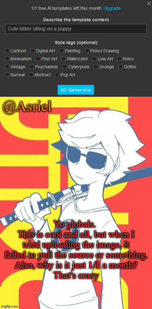 Yo globals. 
This is cool and all, but when I tried uploading the image, it failed to pull the source or something.
Also, why is it just 1/1 a month?
That's crazy | image tagged in asriel's dave strider template | made w/ Imgflip meme maker