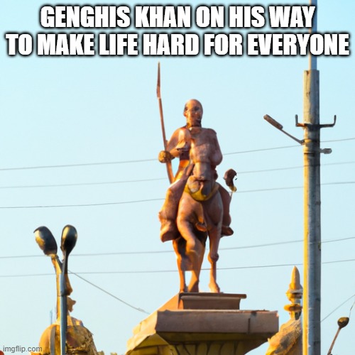 Warrior | GENGHIS KHAN ON HIS WAY TO MAKE LIFE HARD FOR EVERYONE | image tagged in warrior | made w/ Imgflip meme maker