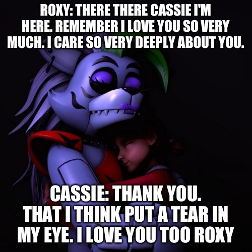 Roxy comforts Cassie in her arms | ROXY: THERE THERE CASSIE I'M HERE. REMEMBER I LOVE YOU SO VERY MUCH. I CARE SO VERY DEEPLY ABOUT YOU. CASSIE: THANK YOU. THAT I THINK PUT A TEAR IN MY EYE. I LOVE YOU TOO ROXY | made w/ Imgflip meme maker