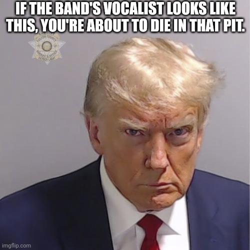 Mug shots & mosh pits | IF THE BAND'S VOCALIST LOOKS LIKE THIS, YOU'RE ABOUT TO DIE IN THAT PIT. | image tagged in trump mug shot,mosh pit,band,vocalist,metal,music | made w/ Imgflip meme maker