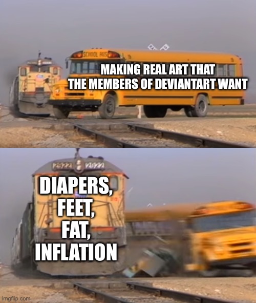 Making Deviantart images | MAKING REAL ART THAT THE MEMBERS OF DEVIANTART WANT; DIAPERS, FEET, FAT, INFLATION | image tagged in a train hitting a school bus | made w/ Imgflip meme maker