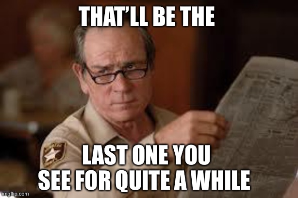 no country for old men tommy lee jones | THAT’LL BE THE LAST ONE YOU SEE FOR QUITE A WHILE | image tagged in no country for old men tommy lee jones | made w/ Imgflip meme maker
