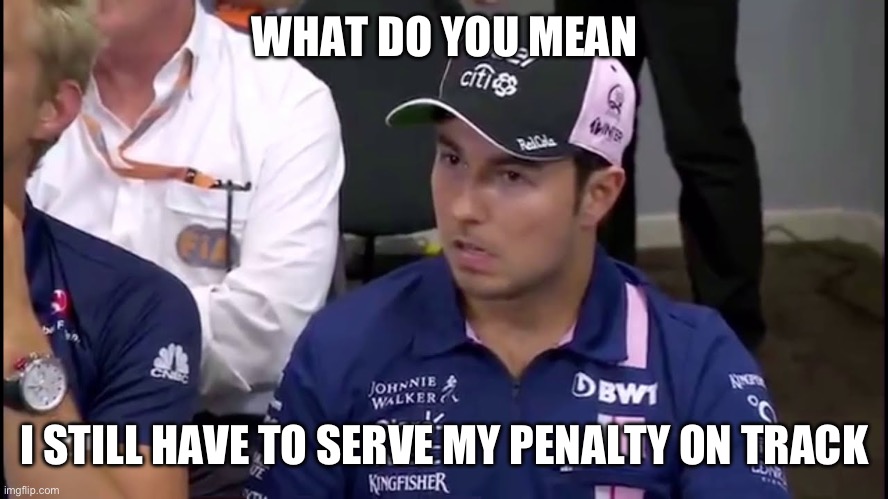 Checo | WHAT DO YOU MEAN; I STILL HAVE TO SERVE MY PENALTY ON TRACK | image tagged in checo,formuladank | made w/ Imgflip meme maker