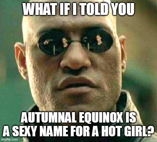 What if i told you | WHAT IF I TOLD YOU; AUTUMNAL EQUINOX IS A SEXY NAME FOR A HOT GIRL? | image tagged in what if i told you,meme,memes,funny | made w/ Imgflip meme maker