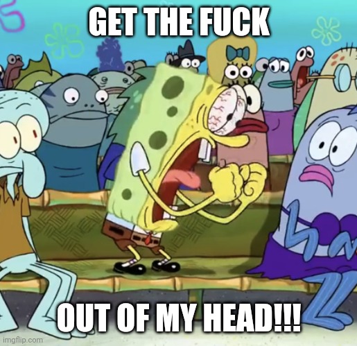 Spongebob Yelling | GET THE FUCK OUT OF MY HEAD!!! | image tagged in spongebob yelling | made w/ Imgflip meme maker