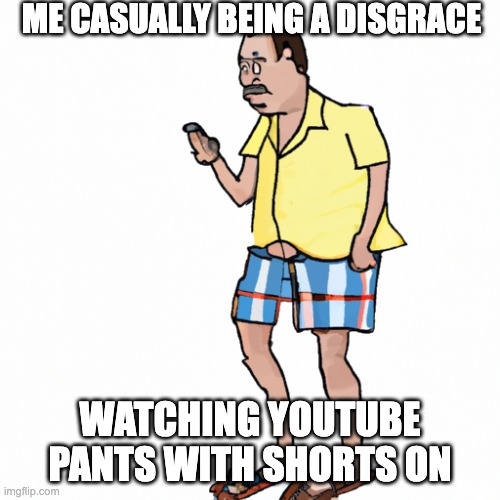 *insert skull emoji here* | ME CASUALLY BEING A DISGRACE; WATCHING YOUTUBE PANTS WITH SHORTS ON | image tagged in funny,memes | made w/ Imgflip meme maker