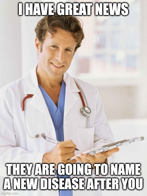 Doctor | I HAVE GREAT NEWS; THEY ARE GOING TO NAME A NEW DISEASE AFTER YOU | image tagged in doctor | made w/ Imgflip meme maker