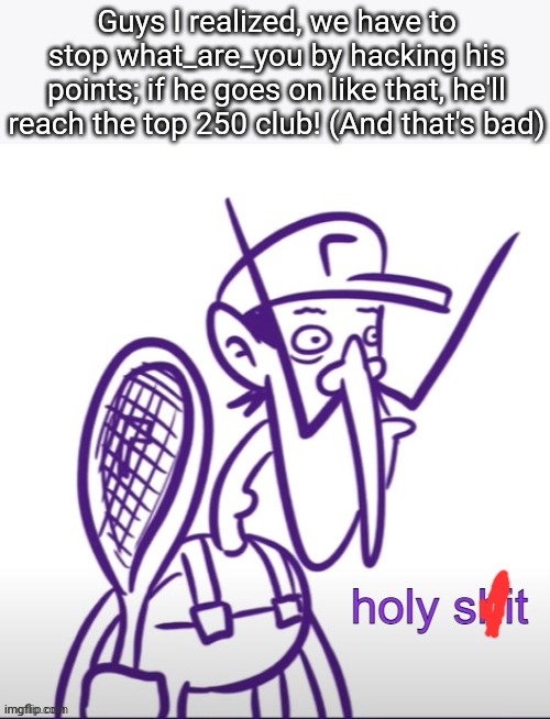 We have to hurry to ban him | Guys I realized, we have to stop what_are_you by hacking his points; if he goes on like that, he'll reach the top 250 club! (And that's bad) | image tagged in waluigi holy sh t | made w/ Imgflip meme maker