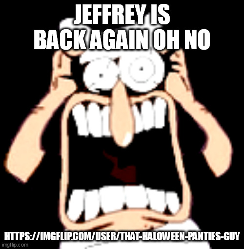 JEFFREY IS BACK AGAIN OH NO; HTTPS://IMGFLIP.COM/USER/THAT-HALOWEEN-PANTIES-GUY | made w/ Imgflip meme maker