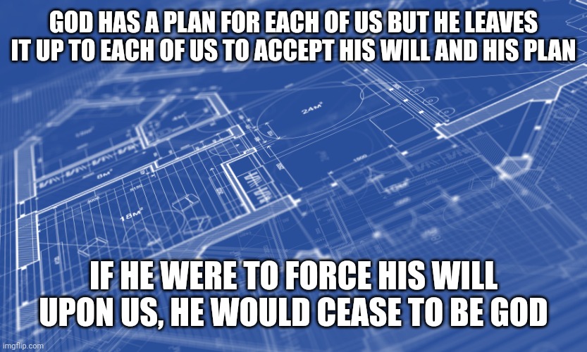 Blueprint | GOD HAS A PLAN FOR EACH OF US BUT HE LEAVES IT UP TO EACH OF US TO ACCEPT HIS WILL AND HIS PLAN; IF HE WERE TO FORCE HIS WILL UPON US, HE WOULD CEASE TO BE GOD | image tagged in blueprint | made w/ Imgflip meme maker