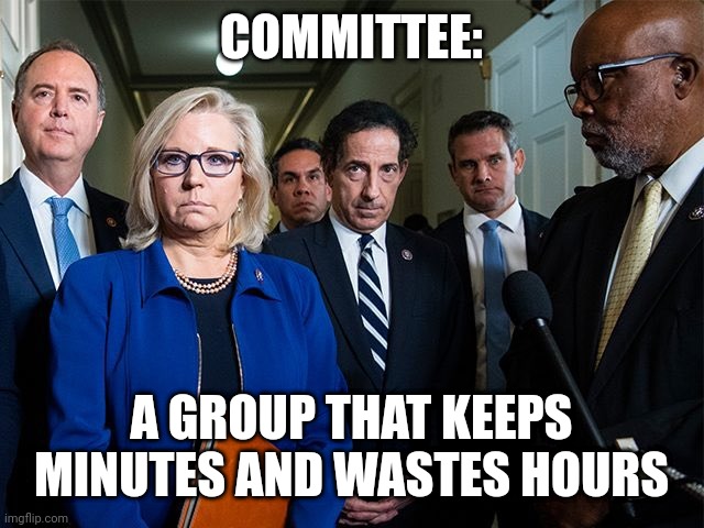J6 Committee | COMMITTEE:; A GROUP THAT KEEPS MINUTES AND WASTES HOURS | image tagged in j6 committee | made w/ Imgflip meme maker