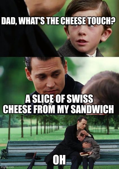 ttt | DAD, WHAT'S THE CHEESE TOUCH? A SLICE OF SWISS CHEESE FROM MY SANDWICH; OH | image tagged in memes,finding neverland,repost,the cheesy pickup | made w/ Imgflip meme maker
