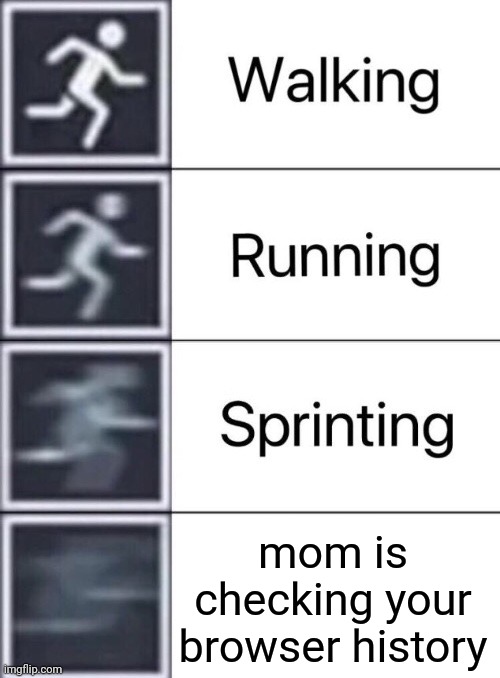 Walking, Running, Sprinting | mom is checking your browser history | image tagged in walking running sprinting | made w/ Imgflip meme maker