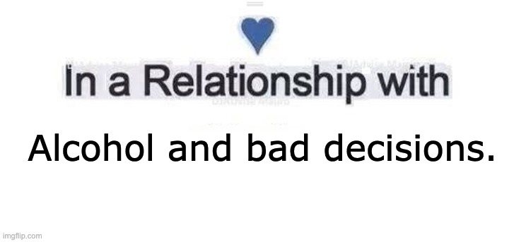 Relationship | Alcohol and bad decisions. | image tagged in in a relationship | made w/ Imgflip meme maker