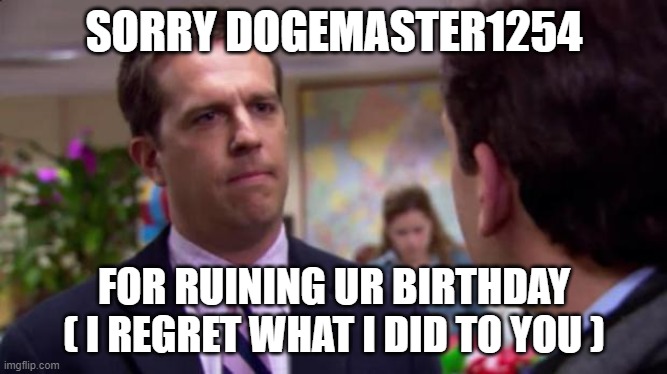 im sorry i thought it was a joke :( | SORRY DOGEMASTER1254; FOR RUINING UR BIRTHDAY ( I REGRET WHAT I DID TO YOU ) | image tagged in sorry i annoyed you | made w/ Imgflip meme maker