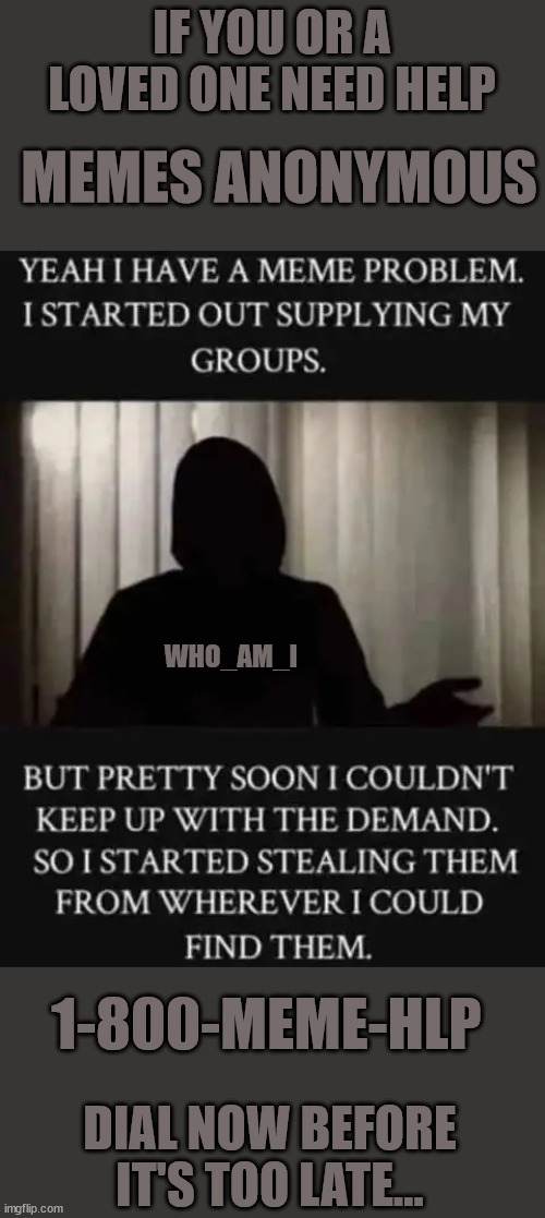 It's a dark area... | IF YOU OR A LOVED ONE NEED HELP; MEMES ANONYMOUS; WHO_AM_I; 1-800-MEME-HLP; DIAL NOW BEFORE IT'S TOO LATE... | image tagged in who_am_i,meme,addiction | made w/ Imgflip meme maker