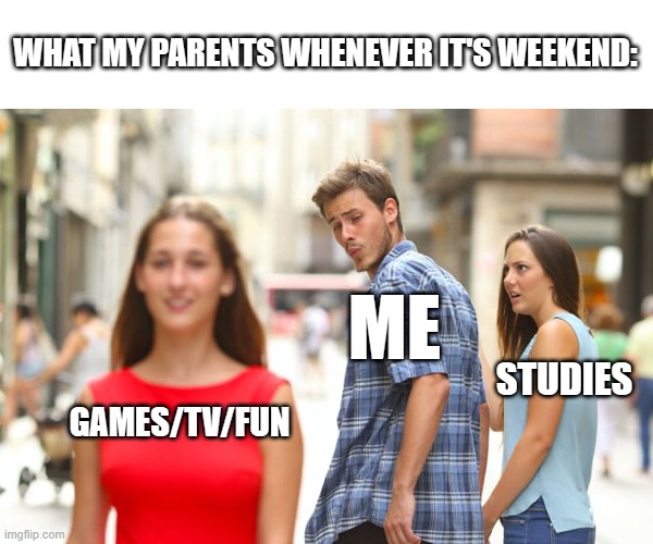 Like they think that playing a game makes you dumber like dude what the heck, I can manage my consciousness don't be the barrier | WHAT MY PARENTS WHENEVER IT'S WEEKEND:; ME; STUDIES; GAMES/TV/FUN | image tagged in memes,distracted boyfriend | made w/ Imgflip meme maker