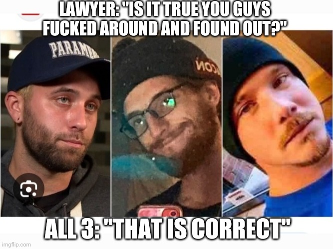 LAWYER: "IS IT TRUE YOU GUYS FUCKED AROUND AND FOUND OUT?" ALL 3: "THAT IS CORRECT" | made w/ Imgflip meme maker