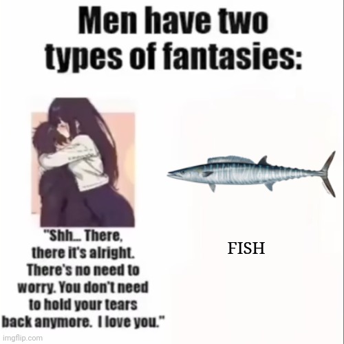 Extremely relatable (mostly the fir- I mean the second one) | FISH | image tagged in men only have two types of fantasies,memes,shitpost,fish | made w/ Imgflip meme maker