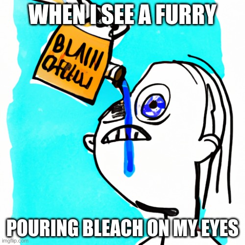 trying to use only ai for this one | WHEN I SEE A FURRY; POURING BLEACH ON MY EYES | image tagged in pouring bleach on my eyes | made w/ Imgflip meme maker