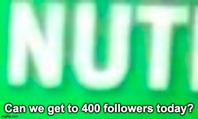 Nut | Can we get to 400 followers today? | image tagged in nut | made w/ Imgflip meme maker