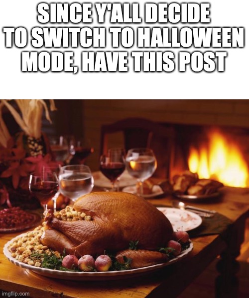Thanksgiving | SINCE Y'ALL DECIDE TO SWITCH TO HALLOWEEN MODE, HAVE THIS POST | image tagged in thanksgiving | made w/ Imgflip meme maker