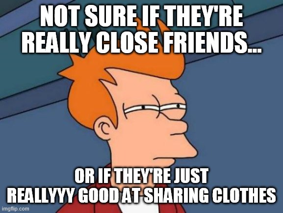 Futurama Fry | NOT SURE IF THEY'RE REALLY CLOSE FRIENDS... OR IF THEY'RE JUST REALLYYY GOOD AT SHARING CLOTHES | image tagged in memes,futurama fry | made w/ Imgflip meme maker