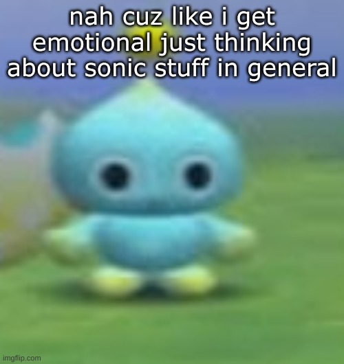 chao stare | nah cuz like i get emotional just thinking about sonic stuff in general | image tagged in chao stare | made w/ Imgflip meme maker