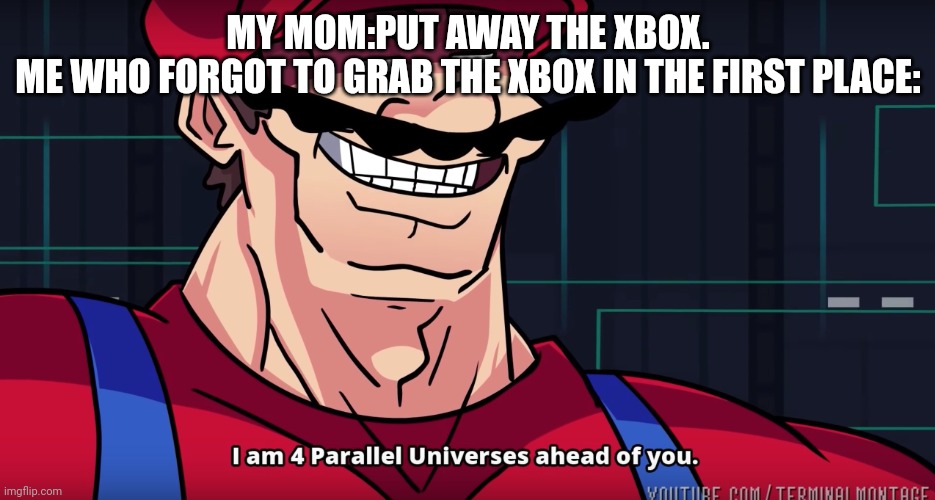 True | MY MOM:PUT AWAY THE XBOX.
ME WHO FORGOT TO GRAB THE XBOX IN THE FIRST PLACE: | image tagged in mario i am four parallel universes ahead of you | made w/ Imgflip meme maker