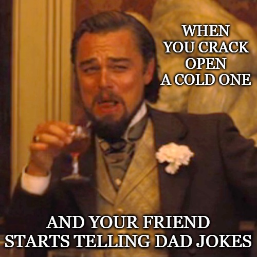 Laughing Leo | WHEN YOU CRACK OPEN A COLD ONE; AND YOUR FRIEND STARTS TELLING DAD JOKES | image tagged in memes,laughing leo | made w/ Imgflip meme maker