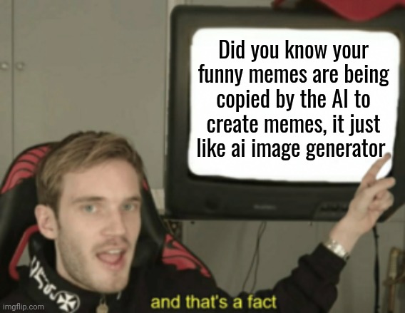 https://imgflip.com/i/7zgdky | Did you know your funny memes are being copied by the AI to create memes, it just like ai image generator | image tagged in and that's a fact,not a meme | made w/ Imgflip meme maker
