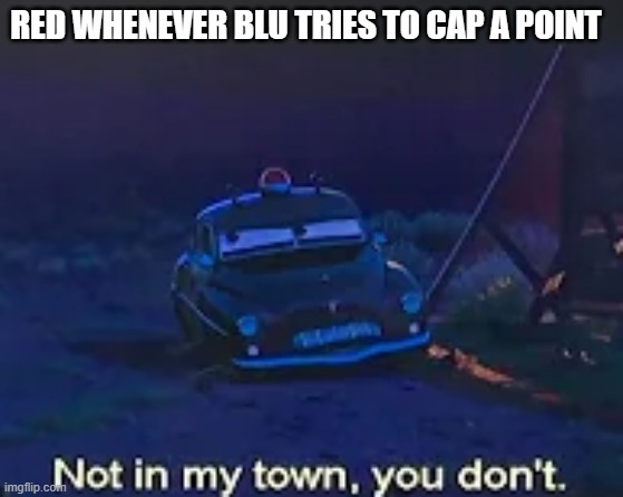 Capture Point maps, amyrite? | RED WHENEVER BLU TRIES TO CAP A POINT | image tagged in not in my town you don't | made w/ Imgflip meme maker