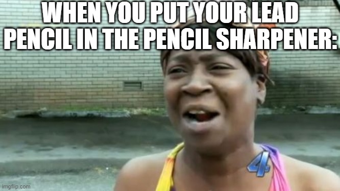 "My bad" | WHEN YOU PUT YOUR LEAD PENCIL IN THE PENCIL SHARPENER: | image tagged in memes,ain't nobody got time for that,funny,funny memes,fun,relatable | made w/ Imgflip meme maker