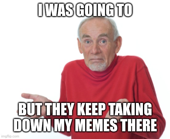 Guess I'll die  | I WAS GOING TO BUT THEY KEEP TAKING DOWN MY MEMES THERE | image tagged in guess i'll die | made w/ Imgflip meme maker