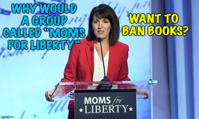 Hypocritical | WHY WOULD A GROUP CALLED "MOMS FOR LIBERTY"; WANT TO 
BAN BOOKS? | image tagged in moms for liberty | made w/ Imgflip meme maker