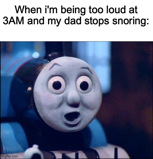 I done goofed up | When i'm being too loud at 3AM and my dad stops snoring: | image tagged in oh shit thomas | made w/ Imgflip meme maker