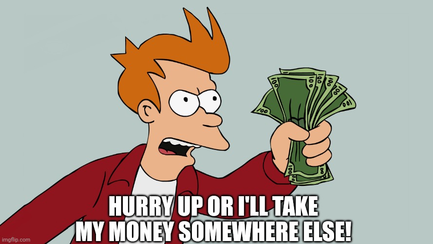 HURRY UP AND TAKE MY MONEY | HURRY UP OR I'LL TAKE MY MONEY SOMEWHERE ELSE! | image tagged in hurry up and take my money | made w/ Imgflip meme maker