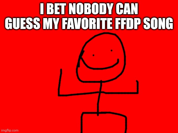 I Bet | I BET NOBODY CAN GUESS MY FAVORITE FFDP SONG | image tagged in ffdp | made w/ Imgflip meme maker