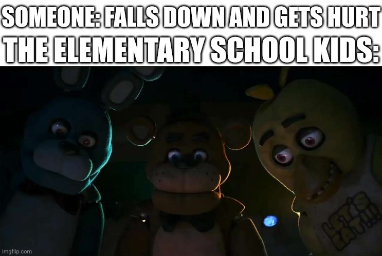 This is true | SOMEONE: FALLS DOWN AND GETS HURT; THE ELEMENTARY SCHOOL KIDS: | image tagged in fnaf | made w/ Imgflip meme maker