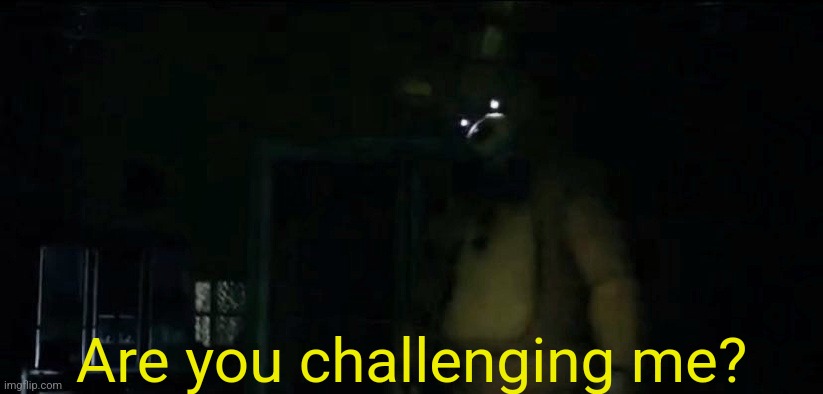 FNaF movie meme | Are you challenging me? | image tagged in fnaf | made w/ Imgflip meme maker