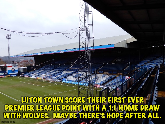 A lot of season to go | LUTON TOWN SCORE THEIR FIRST EVER PREMIER LEAGUE POINT WITH A 1:1 HOME DRAW WITH WOLVES.  MAYBE THERE'S HOPE AFTER ALL. | image tagged in luton town fc | made w/ Imgflip meme maker