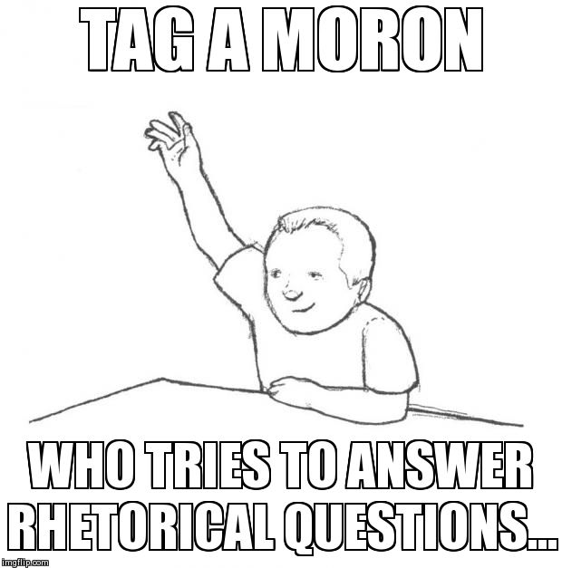Moron | TAG A MORON WHO TRIES TO ANSWER RHETORICAL QUESTIONS... | image tagged in moron | made w/ Imgflip meme maker