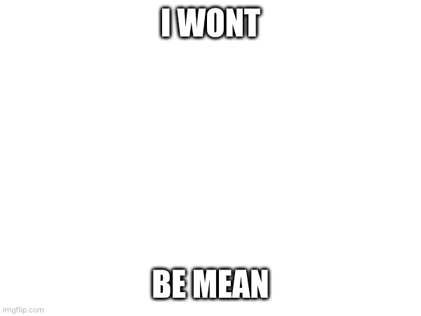 I WONT; BE MEAN | made w/ Imgflip meme maker