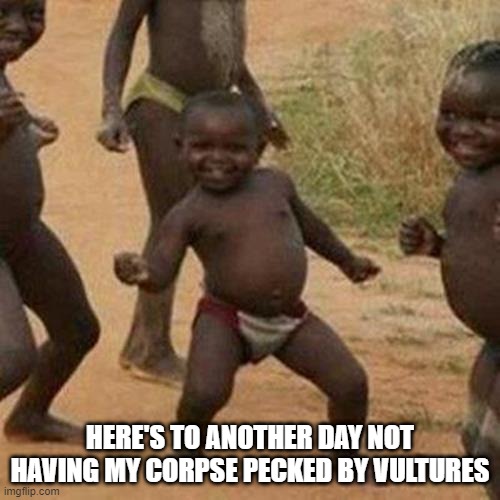 Survived! | HERE'S TO ANOTHER DAY NOT HAVING MY CORPSE PECKED BY VULTURES | image tagged in memes,third world success kid | made w/ Imgflip meme maker