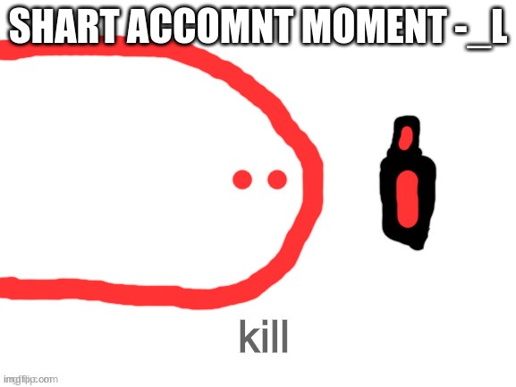 kill | SHART ACCOMNT MOMENT -_L | image tagged in kill | made w/ Imgflip meme maker